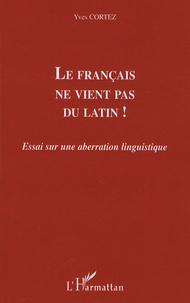 Yves Cortez - Le français ne vient pas du latin ! - Essai sur une aberration linguistique.