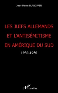 Jean-Pierre Blancpain - Les Juifs allemands et l'antisémitisme en Amérique du Sud - 1930-1950.