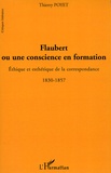 Thierry Poyet - Flaubert ou une conscience en formation - Ethique et esthétique de la correspondance 1830-1857.