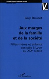 Guy Brunet - Aux marges de la famille et de la société - Filles-mères et enfants assistés à Lyon au XIXe siècle.