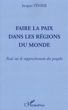 Jacques Ténier - Faire la paix dans les régions du monde - Essai sur le rapprochement des peuples.