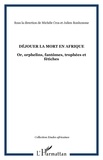 Michèle Cros et Julien Bonhomme - Déjouer la mort en Afrique - Or, orphelins, fantômes, trophées et fétiches.