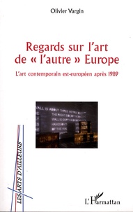 Olivier Vargin - Regards sur l'Art de "l'autre" Europe - L'art contemporain est-européen après 1989.