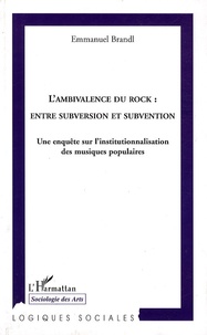 Emmanuel Brandl - L'ambivalence du rock : entre subversion et subvention - Une enquête sur l'institutionnalisation des musiques populaires.