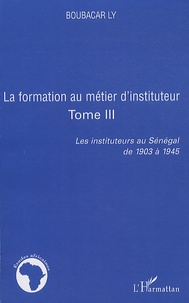 Boubacar Ly - Les instituteurs au Sénagal de 1903 à 1945 - Tome 3, La formation au métier d'instituteur.