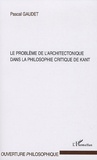Pascal Gaudet - Le problème de l'architectectonique dans la philosophie critique de Kant.