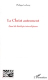 Philippe Leclercq - Le Christ autrement - Essai de théologie interreligieuse.