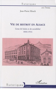 Jean-Pierre Hirsch - Vie de bistrot en Alsace - Lieux de loisirs et de sociabilité, 1844-1914.