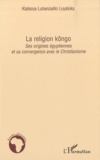 Lubanzadio Luyaluka Kiatezua - La religion kôngo - Ses origines égyptiennes et sa convergence avec le Christianisme.