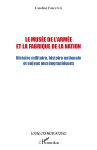 Caroline Barcellini - Le musée de l'armée et la fabrique de la nation - Histoire militaire, histoire nationale et enjeux muséographiques.