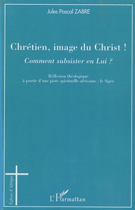 Jules Pascal Zabre - Chrétien, image du Christ ! - Comment subsister en Lui ?.