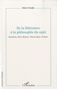 Robert Smadja - De la littérature à la philosophie du sujet - Baudelaire, Henri Michaux, Thomas Mann, Faulkner.