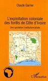 Claude Garrier - L'exploitation coloniale des forêts de Côte d'Ivoire - Une spoliation institutionnalisée.