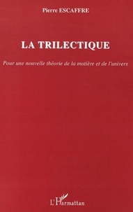 Pierre Escaffre - La trilectique - Pour une nouvelle théorie de la matière et de l'univers.