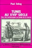 Paul Sebag - Tunis au XVIIème siècle. - Une cité barbaresque au temps de la course.