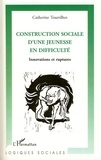Catherine Tourrilhes - Construction sociale d'une jeunesse en difficulté - Innovations et ruptures.