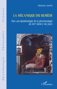 Sébastien Janicki - La mécanique du remède - Pour une épistémologie de la pharmacologie du XVIIe siècle à nos jours.