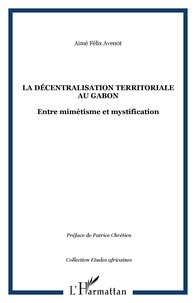 Aimé Félix Avenot - La décentralisation territoriale au Gabon - Entre mimétisme et mystification.