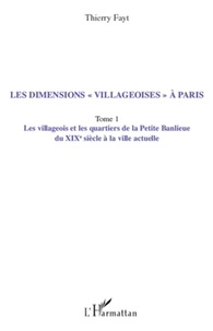 Thierry Fayt - Les dimensions "villageoises" à Paris - Tome 1, Les villageois et les quartiers de la Petite Banlieue du XIXe siècle à la ville actuelle.