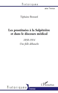 Tiphaine Besnard - Les prostituées à la Salpêtrière et dans le discours médical - 1850-1914 une folle débauche.