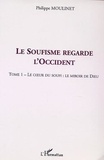 Philippe Moulinet - Le Soufisme regarde l'Occident - Tome 1, Le coeur du Soufi : le miroir de Dieu.
