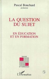 Pascal Bouchard - La question du sujet en éducation et en formation.