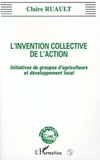 Claire Ruault - L'invention collective de l'action - Initiatives de groupes d'agriculteurs et de développement local.