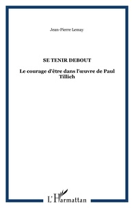 Jean-Pierre LeMay - Se tenir debout - Le courage d'être dans l'uvre de Paul Tillich.