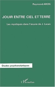 Raymond Aron - Jouir entre ciel et terre - Les mystiques dans l'oeuvre de Lacan.