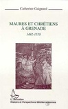 Catherine Gaignard - Maures et chrétiens à Grenade - 1492-1570.