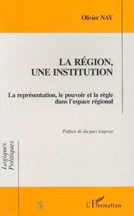 Olivier Nay - La région, une institution - La représentation, le pouvoir et la règle dans l'espace régional.