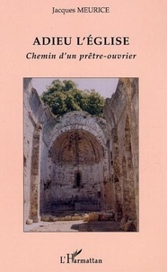 Jacques Meurice - Adieu l'Eglise - Chemin d'un prêtre-ouvrier.