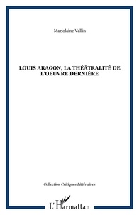 Marjolaine Vallin - Louis Aragon, la théâtralité dans l'oeuvre dernière - "Ce théâtre que je fus que je fuis".