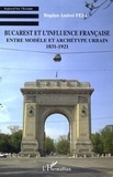 Bogdan Andrei Fezi - Bucarest et l'influence française - Entre modèle et archétype urbain 1831-1921.