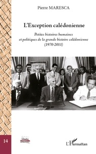 Pierre Maresca - L'exception calédonienne - Petites histoires humaines et politiques de la grande histoire calédonienne (1970-2011).