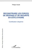 Philippe Assalé - Reconstruire les forces de défense et de sécurité en Côte d'Ivoire - Contribution citoyenne.