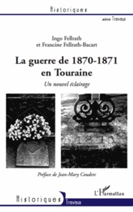 Ingo Fellrath et Francine Fellrath-Bacart - La guerre de 1870-1871 en Touraine - Un nouvel éclairage.