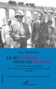 Phivos Oikonomidis - Le jeu mondial dans les Balkans - Les relations gréco-yougoslaves de la Seconde Guerre mondiale à la Guerre froide (1941-1956).