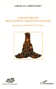 Iaroslav Lebedynsky - Sur les traces des Alains et Sarmates en Gaule - Du Caucase à la Gaule, IVe-Ve siècle.