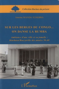 Manda Tchebwa - Sur les berges du Congo... On danse la Rumba - Ambiance d'une ville et sa jumelle : Kinshasa/Brazzaville des années 50-60.