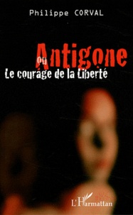 Philippe Corval - Antigone ou le courage de la liberté.