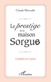 Claude Mercadié - Le prestige de la maison sorgue - Comédie en 3 actes.