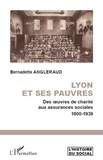 Bernadette Angleraud - Lyon et ses pauvres - Des oeuvres de charité aux assurances sociales 1800-1939.