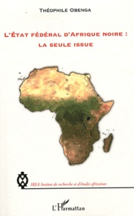 Théophile Obenga - L'Etat fédéral d'Afrique noire : La seule issue.