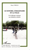 Henry Torgue - Le sonore, l'imaginaire et la ville - De la fabrique artistique aux ambiances urbaines.