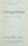 Edmond Sée - L'irrégulière - Comédie en quatre actes représentée pour la première fois au Théâtre Réjane, le 13 novembre 1913.