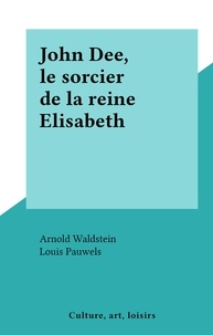 Arnold Waldstein et Louis Pauwels - John Dee, le sorcier de la reine Elisabeth.