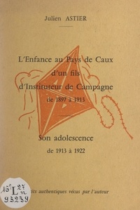 Julien Astier et Gilbert Belin - L'enfance, au pays de Caux, d'un fils d'instituteur de campagne de 1897 à 1913 - Son adolescence, de 1913 à 1922 : récits authentiques vécus par l'auteur.