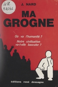 Jean Nard - Ma grogne - Où va l'humanité ? notre civilisation va-t-elle basculer ?.
