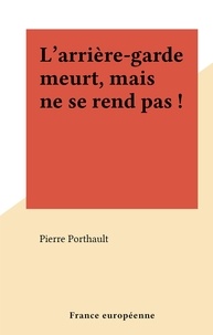 Pierre Porthault - L'arrière-garde meurt, mais ne se rend pas !.